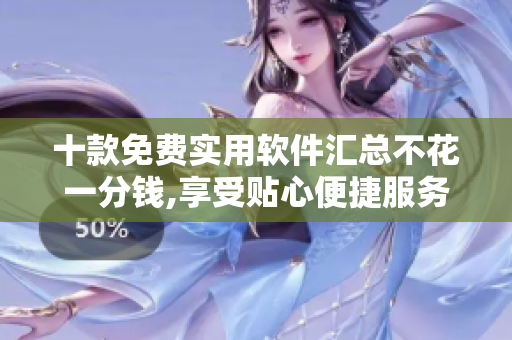 十款免费实用软件汇总不花一分钱,享受贴心便捷服务