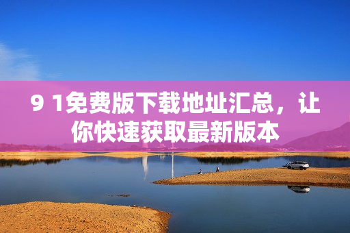 9 1免费版下载地址汇总，让你快速获取最新版本
