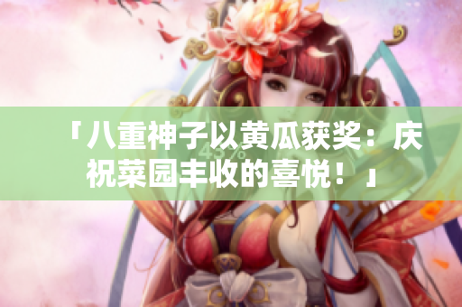 「八重神子以黄瓜获奖：庆祝菜园丰收的喜悦！」