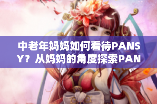 中老年妈妈如何看待PANSY？从妈妈的角度探索PANSY的魅力与价值