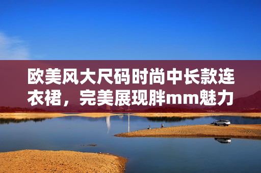 欧美风大尺码时尚中长款连衣裙，完美展现胖mm魅力