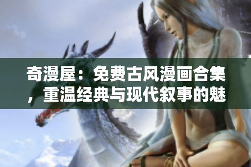 奇漫屋：免费古风漫画合集，重温经典与现代叙事的魅力