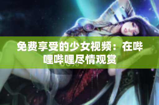 免费享受的少女视频：在哔哩哔哩尽情观赏