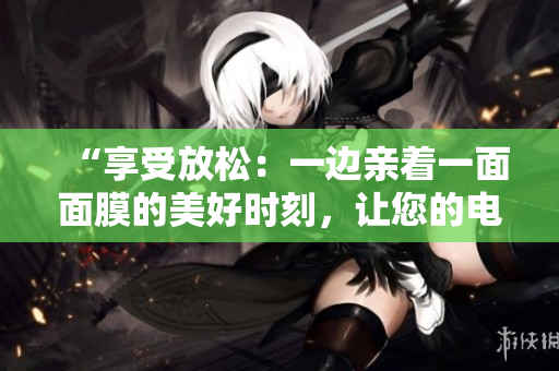 “享受放松：一边亲着一面面膜的美好时刻，让您的电视时光更添乐趣！”