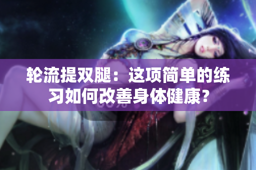 轮流提双腿：这项简单的练习如何改善身体健康？