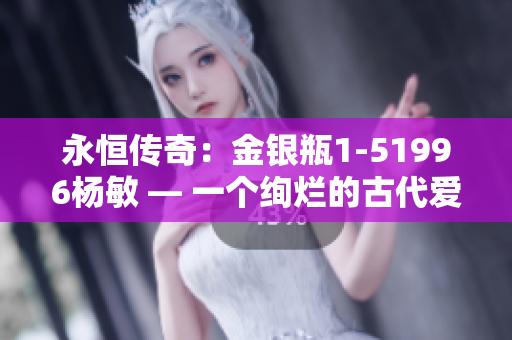 永恒传奇：金银瓶1-51996杨敏 — 一个绚烂的古代爱情故事