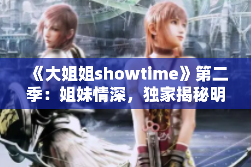 《大姐姐showtime》第二季：姐妹情深，独家揭秘明星生活舞台