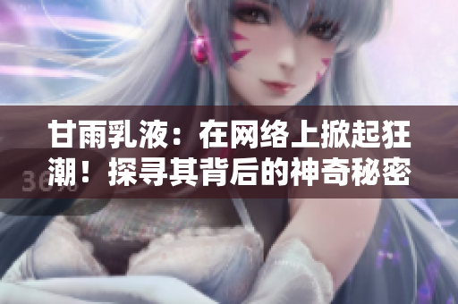 甘雨乳液：在网络上掀起狂潮！探寻其背后的神奇秘密与用户体验
