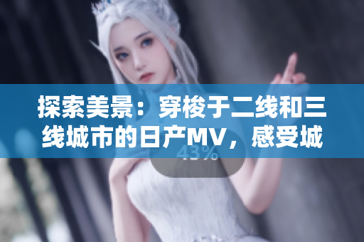 探索美景：穿梭于二线和三线城市的日产MV，感受城市之美