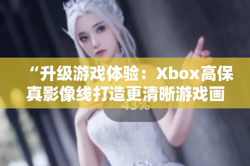 “升级游戏体验：Xbox高保真影像线打造更清晰游戏画面”