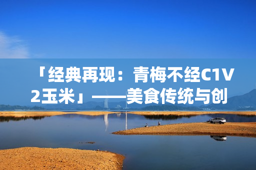 「经典再现：青梅不经C1V2玉米」——美食传统与创新的完美结合