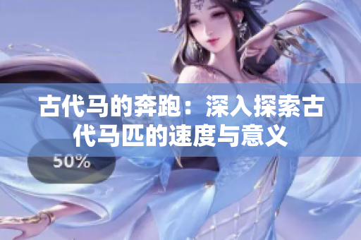古代马的奔跑：深入探索古代马匹的速度与意义