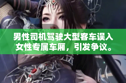 男性司机驾驶大型客车误入女性专属车厢，引发争议。