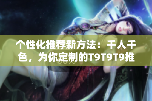 个性化推荐新方法：千人千色，为你定制的T9T9T9推荐机制
