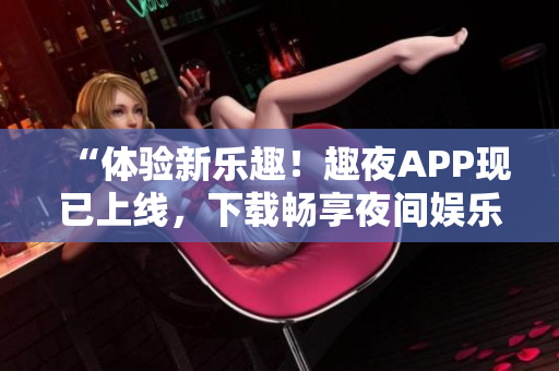 “体验新乐趣！趣夜APP现已上线，下载畅享夜间娱乐新时尚！”
