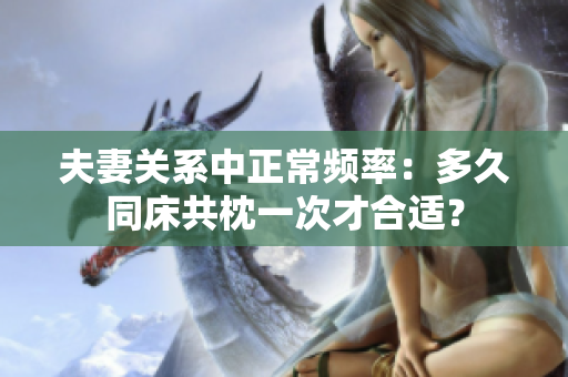 夫妻关系中正常频率：多久同床共枕一次才合适？
