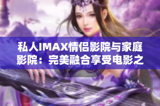 私人IMAX情侣影院与家庭影院：完美融合享受电影之乐