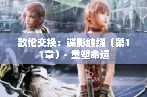 敌伦交换：谍影缠绕（第11章）- 重塑命运