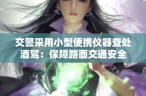交警采用小型便携仪器查处酒驾：保障路面交通安全