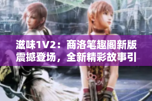 滋味1V2：商洛笔趣阁新版震撼登场，全新精彩故事引领阅读潮流！