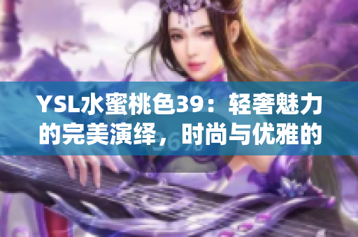 YSL水蜜桃色39：轻奢魅力的完美演绎，时尚与优雅的完美结合