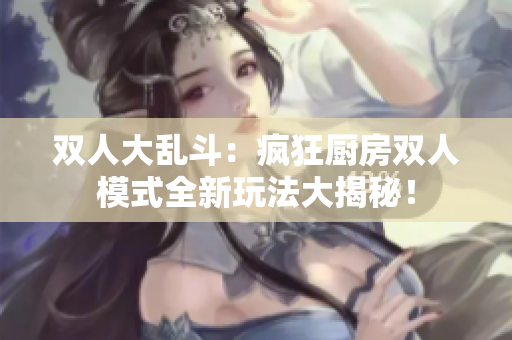 双人大乱斗：疯狂厨房双人模式全新玩法大揭秘！