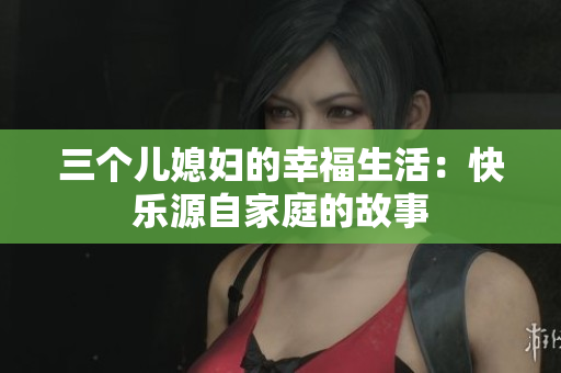 三个儿媳妇的幸福生活：快乐源自家庭的故事