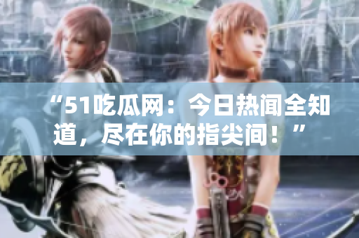 “51吃瓜网：今日热闻全知道，尽在你的指尖间！”