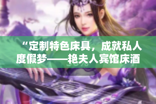 “定制特色床具，成就私人度假梦——艳夫人宾馆床酒店床家具定制解析”