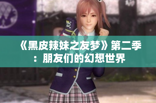 《黑皮辣妹之友梦》第二季：朋友们的幻想世界