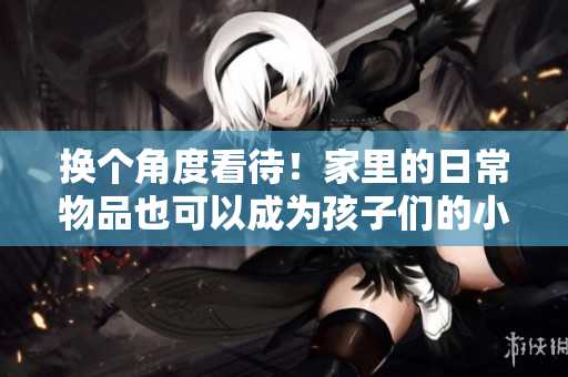 换个角度看待！家里的日常物品也可以成为孩子们的小玩伴