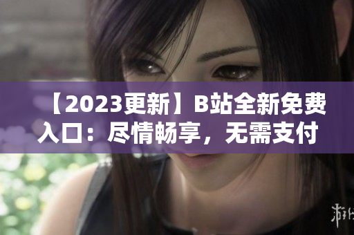 【2023更新】B站全新免费入口：尽情畅享，无需支付
