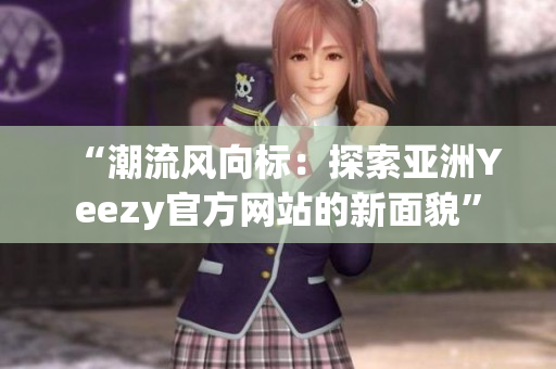 “潮流风向标：探索亚洲Yeezy官方网站的新面貌”