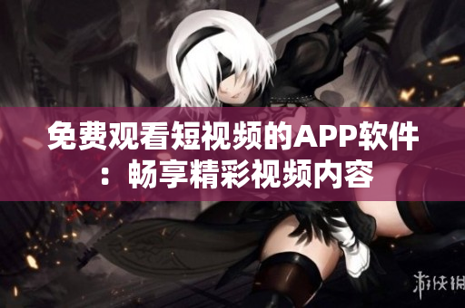 免费观看短视频的APP软件：畅享精彩视频内容