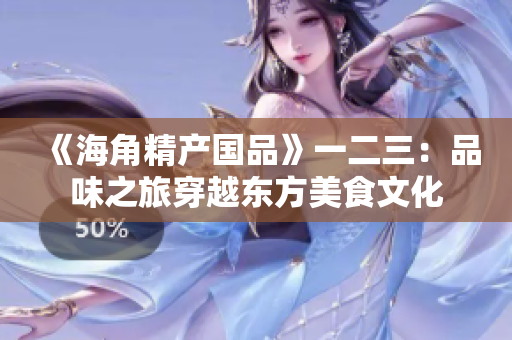 《海角精产国品》一二三：品味之旅穿越东方美食文化