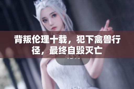 背叛伦理十载，犯下禽兽行径，最终自毁灭亡