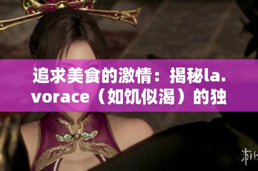 追求美食的激情：揭秘la.vorace（如饥似渴）的独特魅力。