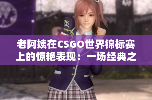 老阿姨在CSGO世界锦标赛上的惊艳表现：一场经典之战再现辉煌
