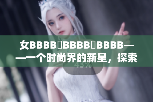 女BBBB槡BBBB槡BBBB——一个时尚界的新星，探索美学与创意的完美融合