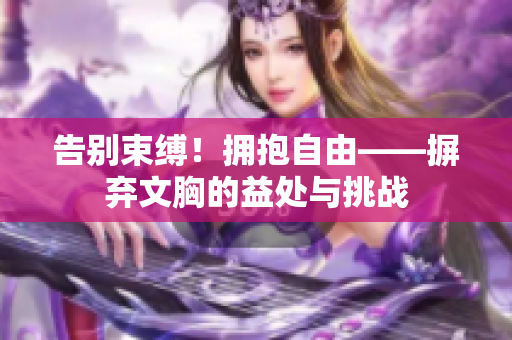 告别束缚！拥抱自由——摒弃文胸的益处与挑战