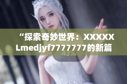 “探索奇妙世界：XXXXXLmedjyf7777777的新篇章揭秘”