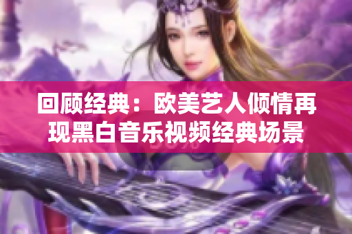 回顾经典：欧美艺人倾情再现黑白音乐视频经典场景
