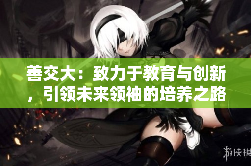 善交大：致力于教育与创新，引领未来领袖的培养之路