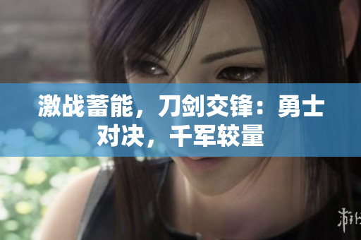 激战蓄能，刀剑交锋：勇士对决，千军较量