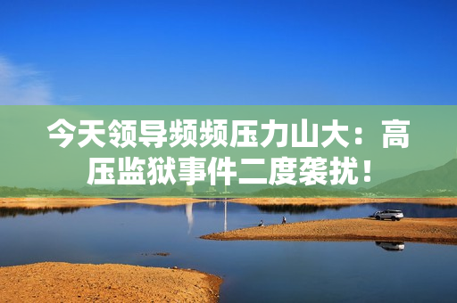 今天领导频频压力山大：高压监狱事件二度袭扰！