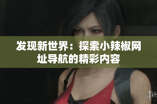 发现新世界：探索小辣椒网址导航的精彩内容