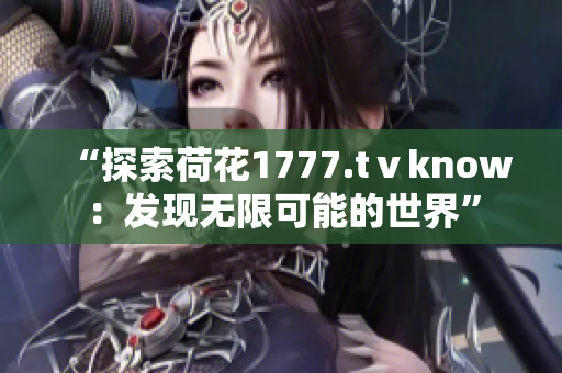 “探索荷花1777.tⅴknow：发现无限可能的世界”