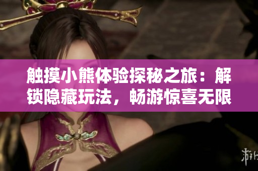 触摸小熊体验探秘之旅：解锁隐藏玩法，畅游惊喜无限