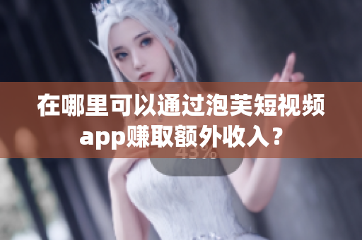 在哪里可以通过泡芙短视频app赚取额外收入？