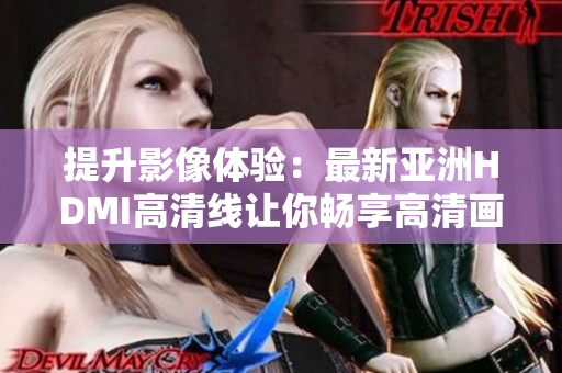 提升影像体验：最新亚洲HDMI高清线让你畅享高清画质